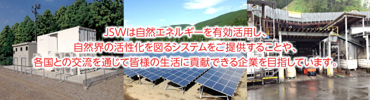 JSWは自然エネルギーを有効活用し、自然界の活性化を図るシステムをご提供することで、皆様の生活に貢献できる企業を目指しています。